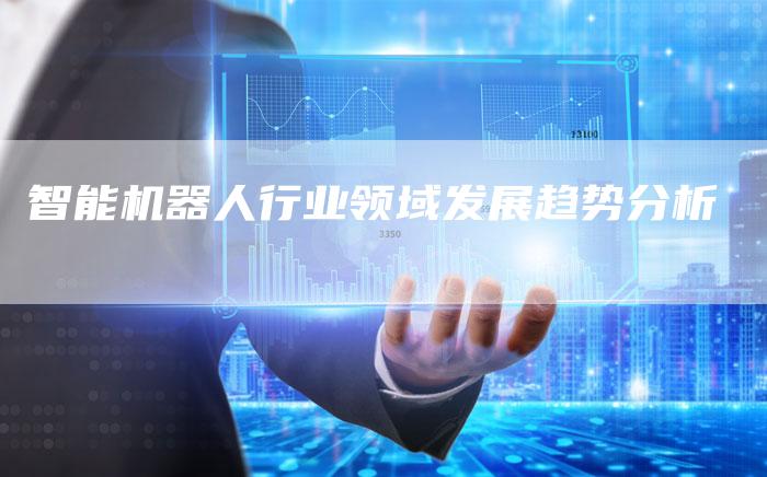 智能机器人行业领域发展趋势分析